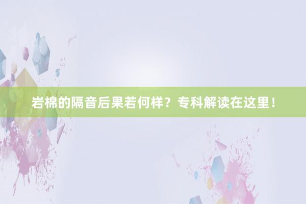 岩棉的隔音后果若何样？专科解读在这里！